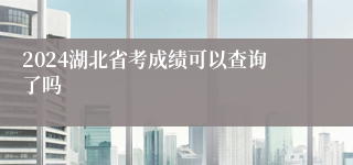 2024湖北省考成绩可以查询了吗