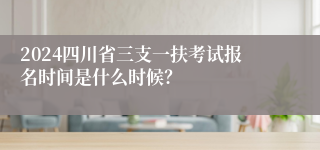 2024四川省三支一扶考试报名时间是什么时候？