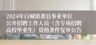 2024年白城镇赉县事业单位公开招聘工作人员（含专项招聘高校毕业生）资格条件复审公告