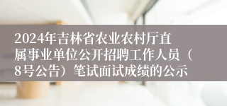 2024年吉林省农业农村厅直属事业单位公开招聘工作人员（8号公告）笔试面试成绩的公示