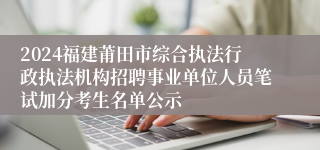 2024福建莆田市综合执法行政执法机构招聘事业单位人员笔试加分考生名单公示