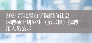 2024河北唐山学院面向社会选聘硕士研究生（第二批）拟聘用人员公示