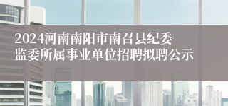 2024河南南阳市南召县纪委监委所属事业单位招聘拟聘公示