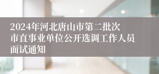 2024年河北唐山市第二批次市直事业单位公开选调工作人员面试通知