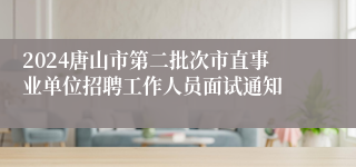 2024唐山市第二批次市直事业单位招聘工作人员面试通知