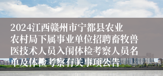 2024江西赣州市宁都县农业农村局下属事业单位招聘畜牧兽医技术人员入闱体检考察人员名单及体检考察有关事项公告