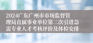 2024广东广州市市场监督管理局直属事业单位第二次引进急需专业人才考核评价及体检安排公告