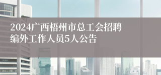 2024广西梧州市总工会招聘编外工作人员5人公告