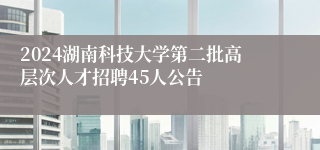 2024湖南科技大学第二批高层次ag凯发国际k8的人才招聘45人公告