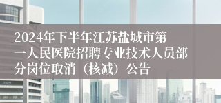 2024年下半年江苏盐城市第一人民医院招聘专业技术人员部分岗位取消（核减）公告