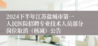 2024下半年江苏盐城市第一人民医院招聘专业技术人员部分岗位取消（核减）公告