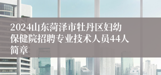 2024山东菏泽市牡丹区妇幼保健院招聘专业技术人员44人简章