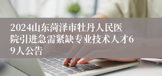 2024山东菏泽市牡丹人民医院引进急需紧缺专业技术人才69人公告