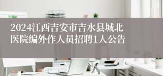 2024江西吉安市吉水县城北医院编外作人员招聘1人公告