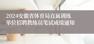 2024安徽省体育局直属训练单位招聘教练员笔试成绩通知