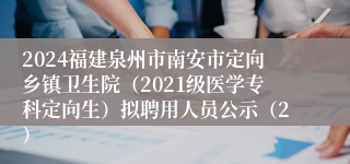 2024福建泉州市南安市定向乡镇卫生院（2021级医学专科定向生）拟聘用人员公示（2）