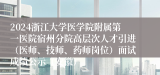 2024浙江大学医学院附属第一医院宿州分院高层次人才引进（医师、技师、药师岗位）面试成绩公示（安徽）