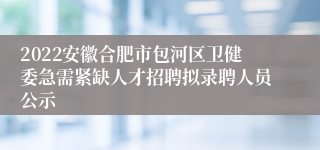 2022安徽合肥市包河区卫健委急需紧缺ag凯发国际k8的人才招聘拟录聘人员公示